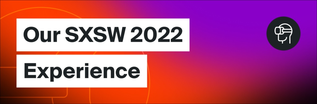 SXSW is back! Our SXSW 2022 Experience